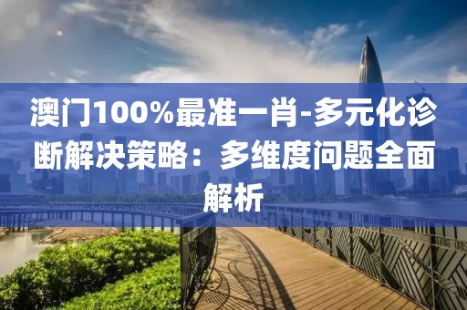 澳门100%最准一肖-多元化诊断解决策略：多维度问题全面解析