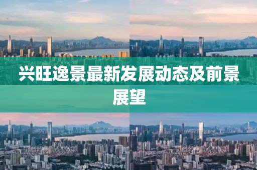 兴旺逸景最新发展动态及前景展望