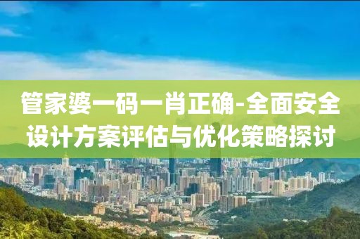 管家婆一码一肖正确-全面安全设计方案评估与优化策略探讨