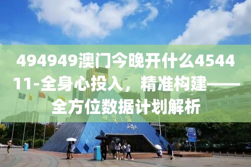494949澳门今晚开什么454411-全身心投入，精准构建——全方位数据计划解析