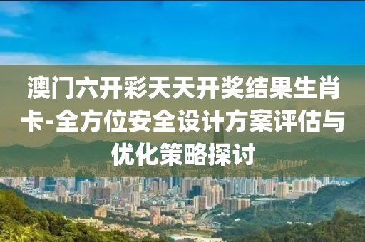 澳门六开彩天天开奖结果生肖卡-全方位安全设计方案评估与优化策略探讨
