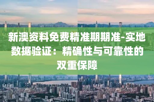新澳资料免费精准期期准-实地数据验证：精确性与可靠性的双重保障