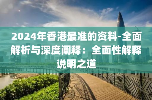 2024年香港最准的资料-全面解析与深度阐释：全面性解释说明之道