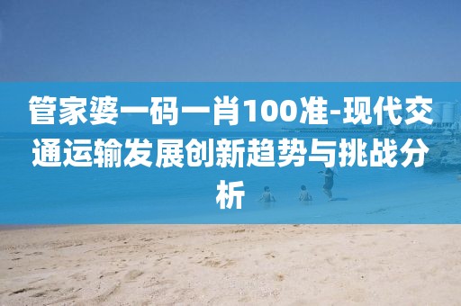 管家婆一码一肖100准-现代交通运输发展创新趋势与挑战分析