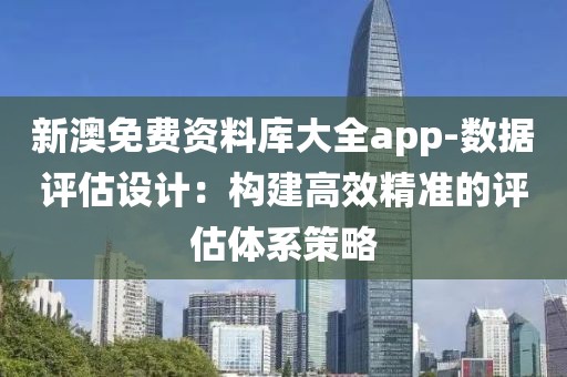 新澳免费资料库大全app-数据评估设计：构建高效精准的评估体系策略