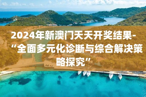 2024年新澳门天天开奖结果-“全面多元化诊断与综合解决策略探究”