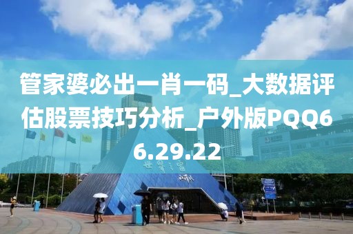 管家婆必出一肖一码_大数据评估股票技巧分析_户外版PQQ66.29.22