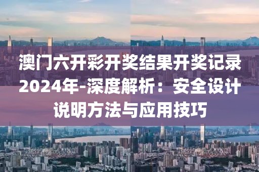 澳门六开彩开奖结果开奖记录2024年-深度解析：安全设计说明方法与应用技巧