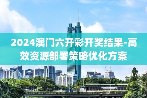 2024澳门六开彩开奖结果-高效资源部署策略优化方案
