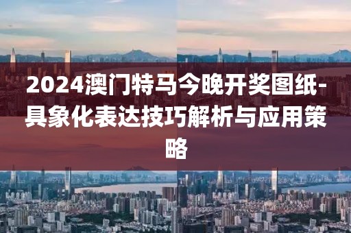 2024澳门特马今晚开奖图纸-具象化表达技巧解析与应用策略