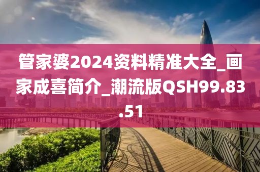 管家婆2024资料精准大全_画家成喜简介_潮流版QSH99.83.51