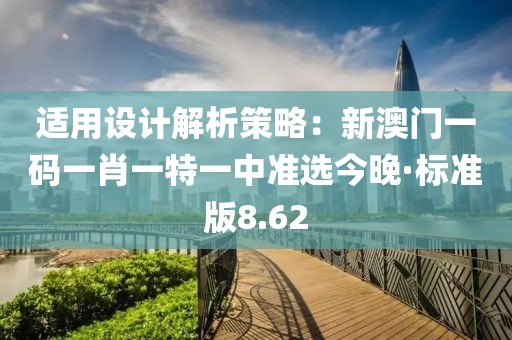 适用设计解析策略：新澳门一码一肖一特一中准选今晚·标准版8.62