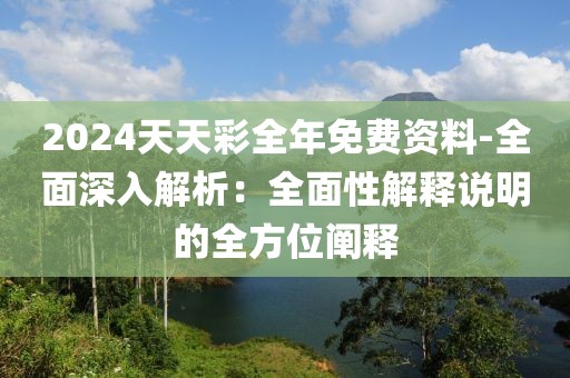2024天天彩全年免费资料-全面深入解析：全面性解释说明的全方位阐释