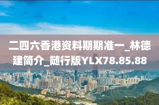 二四六香港资料期期准一_林德建简介_随行版YLX78.85.88