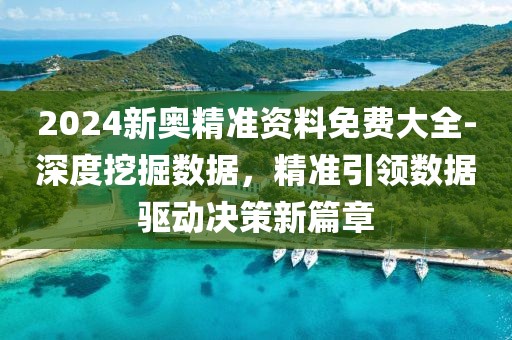 2024新奥精准资料免费大全-深度挖掘数据，精准引领数据驱动决策新篇章