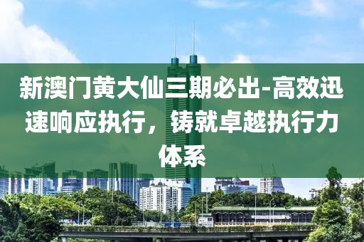 新澳门黄大仙三期必出-高效迅速响应执行，铸就卓越执行力体系