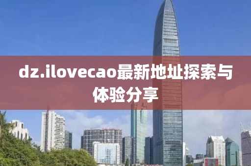 dz.ilovecao最新地址探索与体验分享