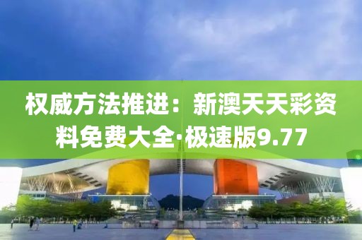 权威方法推进：新澳天天彩资料免费大全·极速版9.77