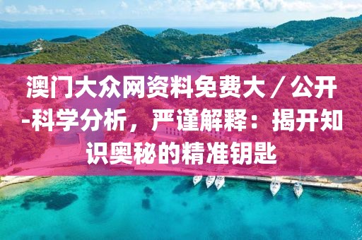 澳门大众网资料免费大／公开-科学分析，严谨解释：揭开知识奥秘的精准钥匙