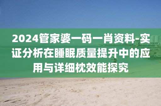 2024管家婆一码一肖资料-实证分析在睡眠质量提升中的应用与详细枕效能探究