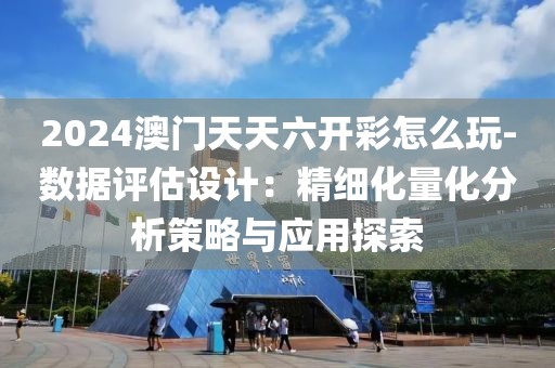 2024澳门天天六开彩怎么玩-数据评估设计：精细化量化分析策略与应用探索