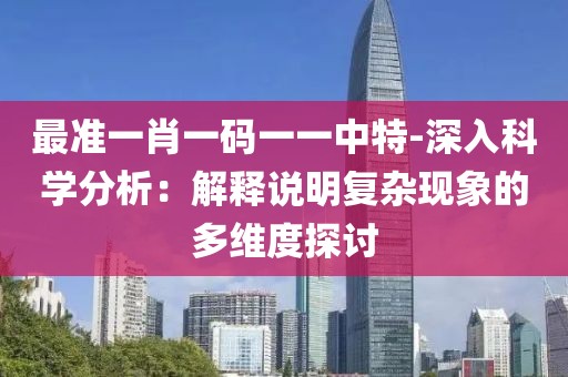 最准一肖一码一一中特-深入科学分析：解释说明复杂现象的多维度探讨