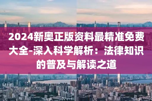 2024新奥正版资料最精准免费大全-深入科学解析：法律知识的普及与解读之道