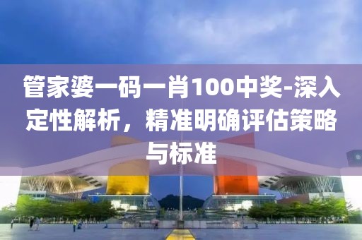 管家婆一码一肖100中奖-深入定性解析，精准明确评估策略与标准