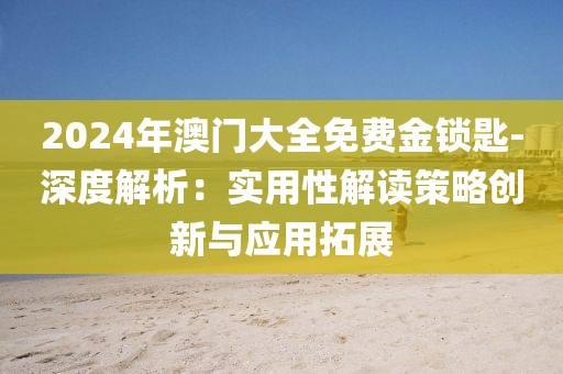 2024年澳门大全免费金锁匙-深度解析：实用性解读策略创新与应用拓展