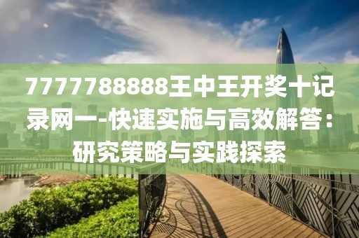 7777788888王中王开奖十记录网一-快速实施与高效解答：研究策略与实践探索