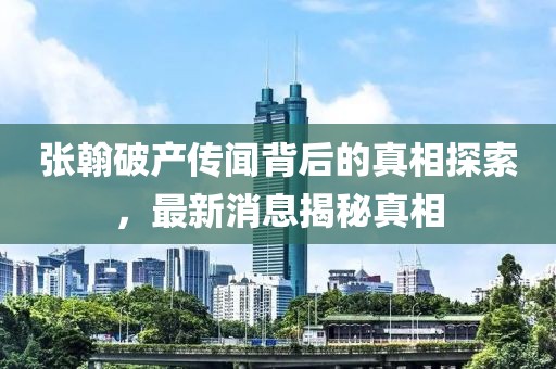张翰破产传闻背后的真相探索，最新消息揭秘真相