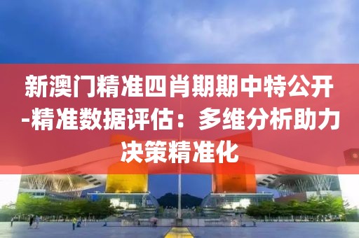 新澳门精准四肖期期中特公开-精准数据评估：多维分析助力决策精准化