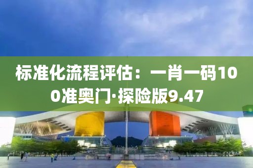 标准化流程评估：一肖一码100准奥门·探险版9.47