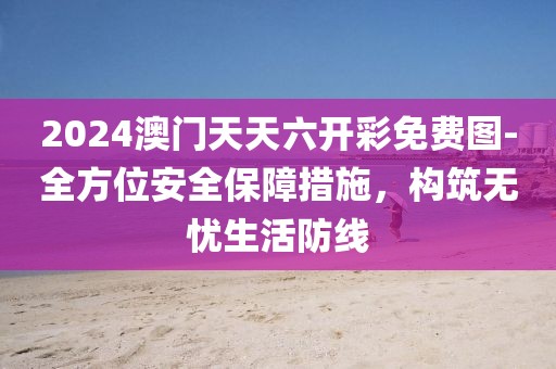 2024澳门天天六开彩免费图-全方位安全保障措施，构筑无忧生活防线
