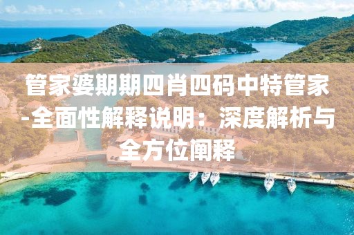 管家婆期期四肖四码中特管家-全面性解释说明：深度解析与全方位阐释