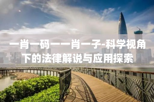 一肖一码一一肖一子-科学视角下的法律解说与应用探索