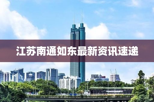 江苏南通如东最新资讯速递