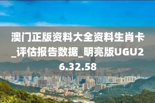 澳门正版资料大全资料生肖卡_评估报告数据_明亮版UGU26.32.58