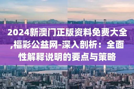 2024新澳门正版资料免费大全,福彩公益网-深入剖析：全面性解释说明的要点与策略