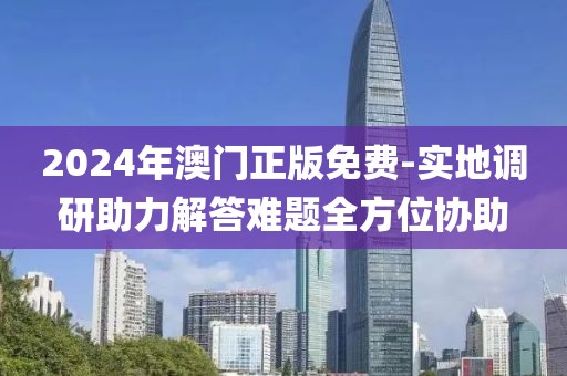 2024年澳门正版免费-实地调研助力解答难题全方位协助