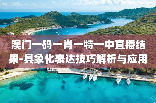 澳门一码一肖一特一中直播结果-具象化表达技巧解析与应用