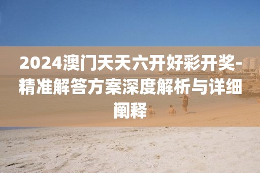 2024澳门天天六开好彩开奖-精准解答方案深度解析与详细阐释