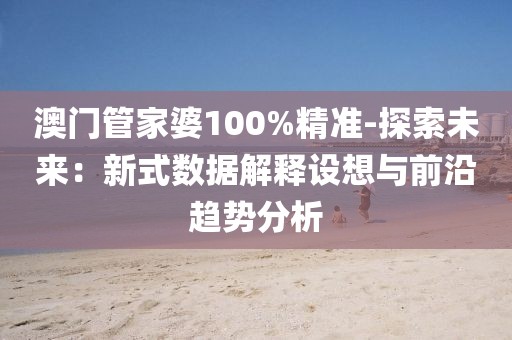 澳门管家婆100%精准-探索未来：新式数据解释设想与前沿趋势分析