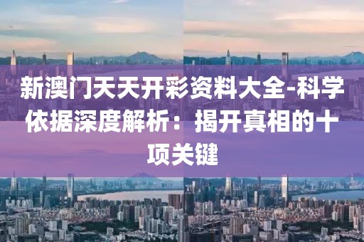 新澳门天天开彩资料大全-科学依据深度解析：揭开真相的十项关键