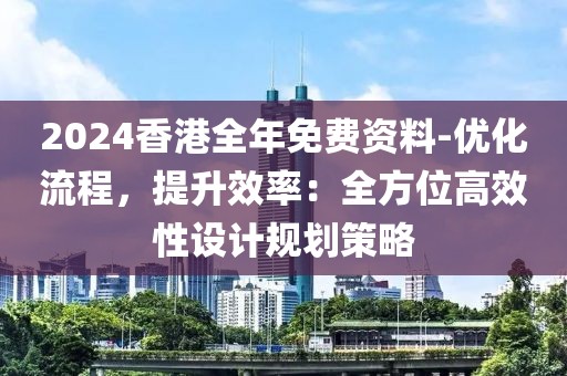 2024香港全年免费资料-优化流程，提升效率：全方位高效性设计规划策略