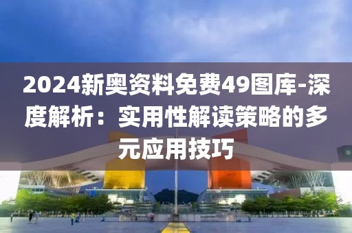 2024新奥资料免费49图库-深度解析：实用性解读策略的多元应用技巧