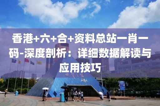 香港+六+合+资料总站一肖一码-深度剖析：详细数据解读与应用技巧