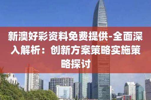 新澳好彩资料免费提供-全面深入解析：创新方案策略实施策略探讨
