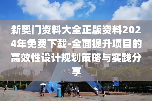 新奥门资料大全正版资料2024年免费下载-全面提升项目的高效性设计规划策略与实践分享