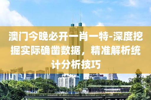 澳门今晚必开一肖一特-深度挖掘实际确凿数据，精准解析统计分析技巧
